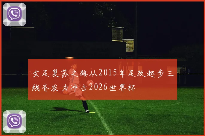 女足复苏之路从2015年足改起步三线齐发力冲击2026世界杯