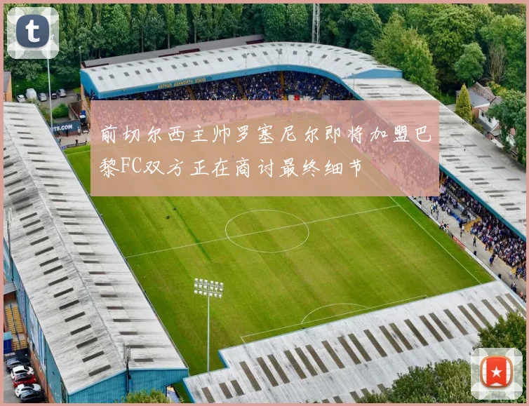 前切尔西主帅罗塞尼尔即将加盟巴黎FC双方正在商讨最终细节
