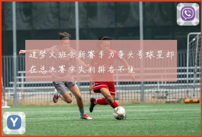 追梦文班会新赛季力争头号球星却在总决赛中失利排名不佳