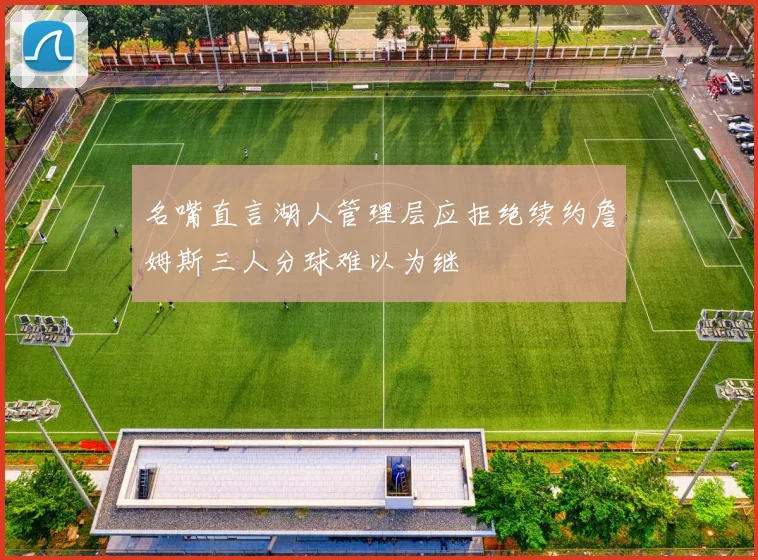 名嘴直言湖人管理层应拒绝续约詹姆斯三人分球难以为继