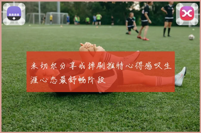 米切尔分享戒掉刷推特心得感叹生涯心态最舒畅阶段