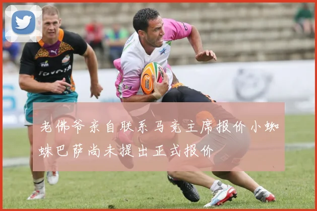 老佛爷亲自联系马竞主席报价小蜘蛛巴萨尚未提出正式报价