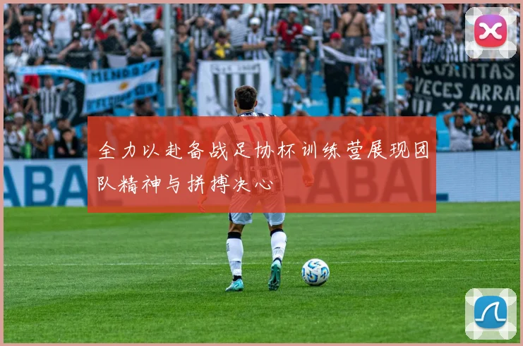 全力以赴备战足协杯训练营展现团队精神与拼搏决心
