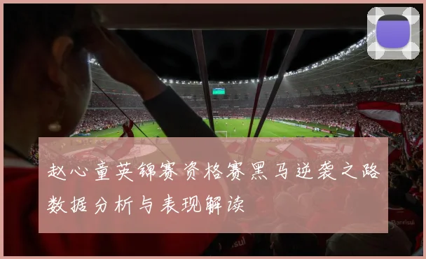 赵心童英锦赛资格赛黑马逆袭之路数据分析与表现解读