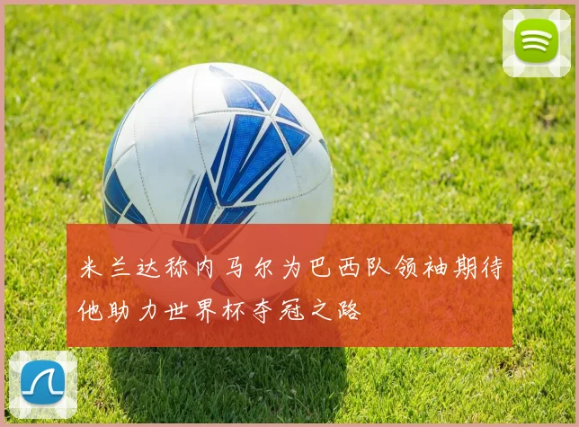 米兰达称内马尔为巴西队领袖期待他助力世界杯夺冠之路
