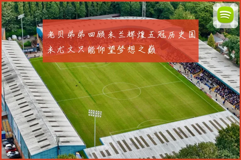 老贝弟弟回顾米兰辉煌五冠历史国米尤文只能仰望梦想之巅