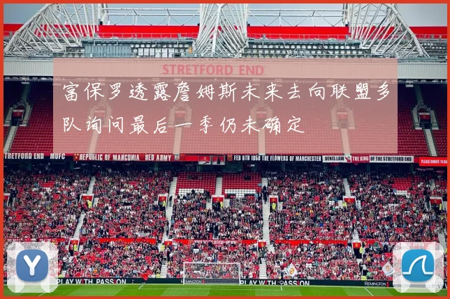 富保罗透露詹姆斯未来去向联盟多队询问最后一季仍未确定