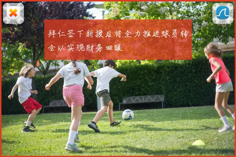 拜仁签下新援后将全力推进球员转会以实现财务回暖