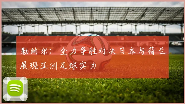 勒纳尔：全力争胜对决日本与荷兰展现亚洲足球实力