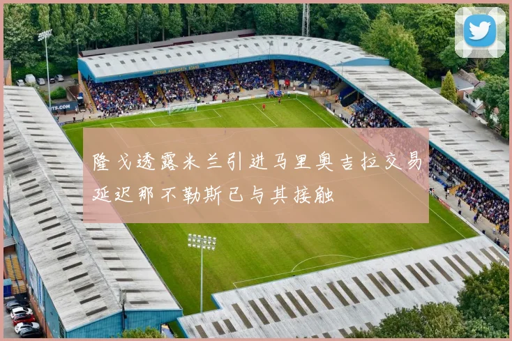 隆戈透露米兰引进马里奥吉拉交易延迟那不勒斯已与其接触