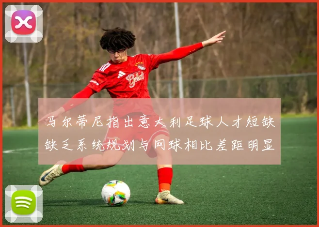 马尔蒂尼指出意大利足球人才短缺缺乏系统规划与网球相比差距明显