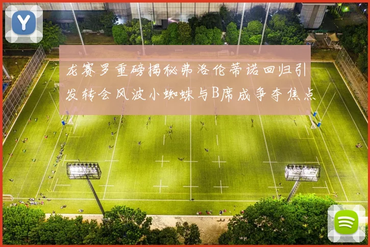龙赛罗重磅揭秘弗洛伦蒂诺回归引发转会风波小蜘蛛与B席成争夺焦点