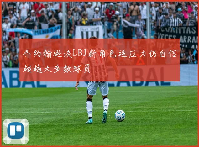 乔约翰逊谈LBJ新角色适应力仍自信超越大多数球员