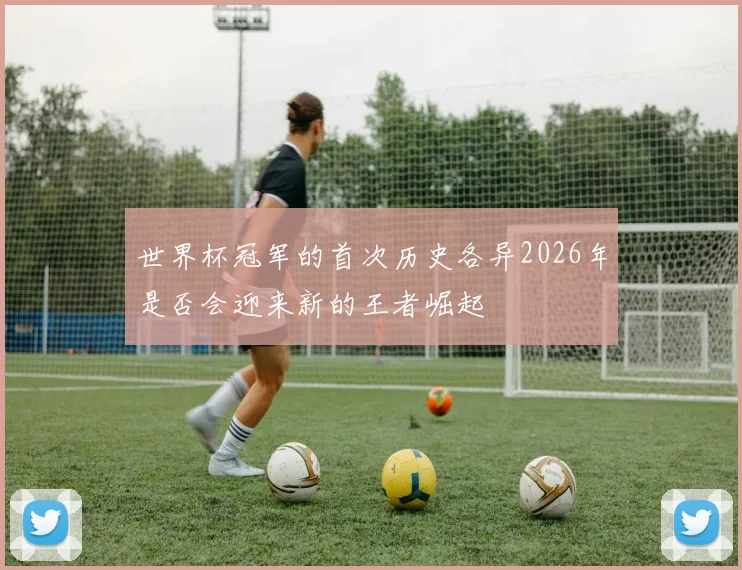 世界杯冠军的首次历史各异2026年是否会迎来新的王者崛起