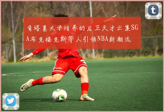 肯塔基大学培养的后卫天才云集SGA布克福克斯等人引领NBA新潮流