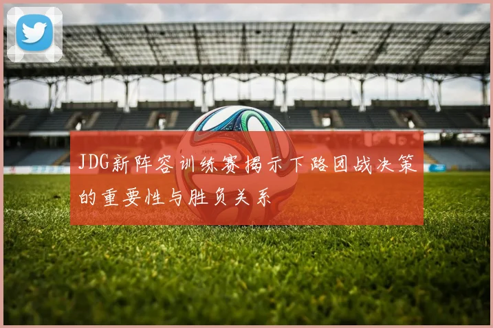 JDG新阵容训练赛揭示下路团战决策的重要性与胜负关系
