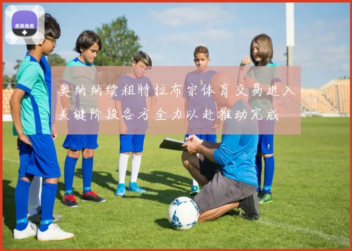 奥纳纳续租特拉布宗体育交易进入关键阶段各方全力以赴推动完成