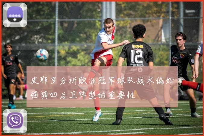 皮耶罗分析欧洲冠军球队战术偏好强调四后卫阵型的重要性