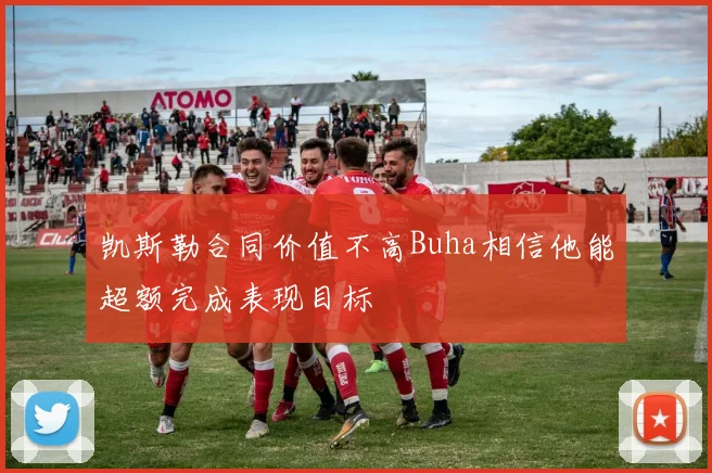凯斯勒合同价值不高Buha相信他能超额完成表现目标