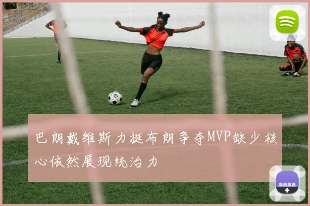 巴朗戴维斯力挺布朗争夺MVP缺少核心依然展现统治力