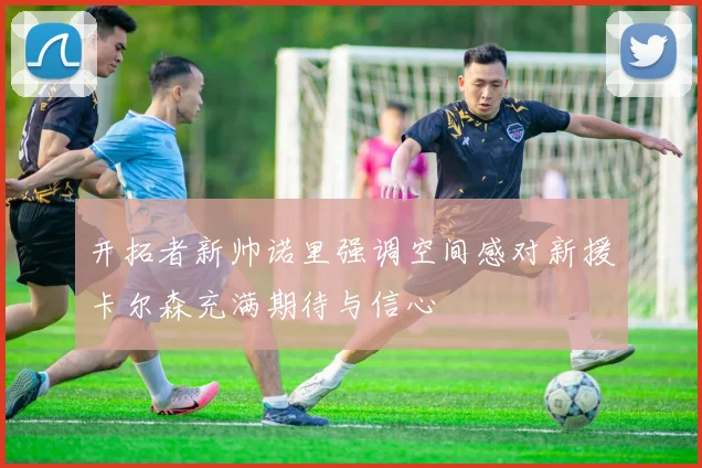 开拓者新帅诺里强调空间感对新援卡尔森充满期待与信心