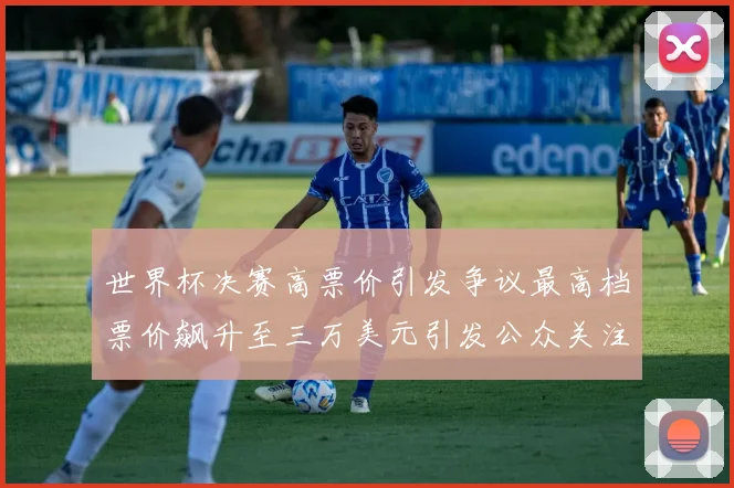 世界杯决赛高票价引发争议最高档票价飙升至三万美元引发公众关注