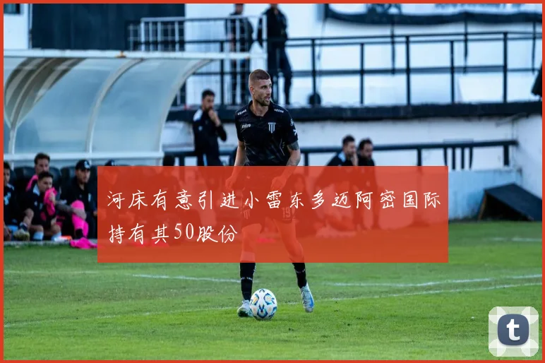 河床有意引进小雷东多迈阿密国际持有其50股份