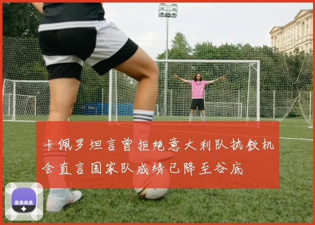 卡佩罗坦言曾拒绝意大利队执教机会直言国家队成绩已降至谷底