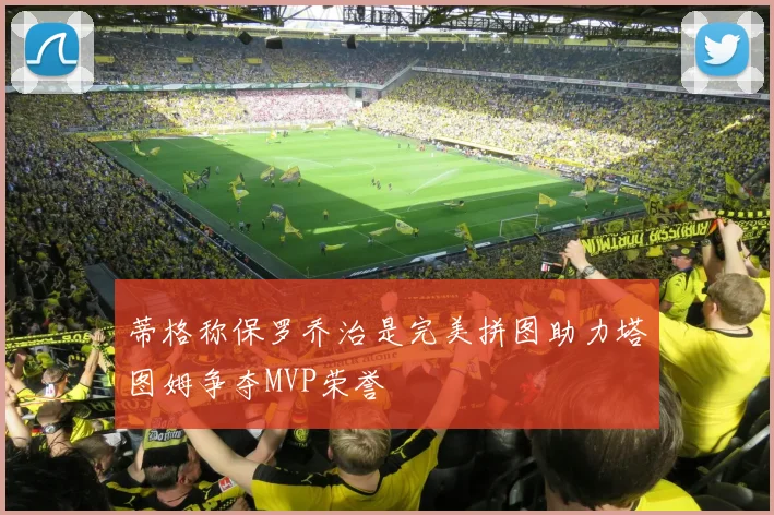 蒂格称保罗乔治是完美拼图助力塔图姆争夺MVP荣誉