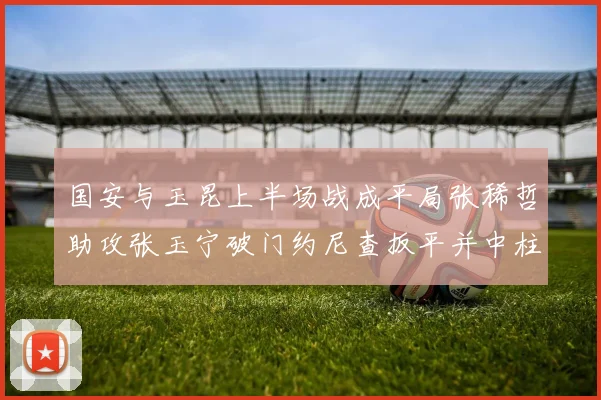 国安与玉昆上半场战成平局张稀哲助攻张玉宁破门约尼查扳平并中柱