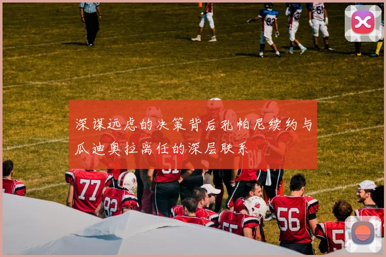 深谋远虑的决策背后孔帕尼续约与瓜迪奥拉离任的深层联系