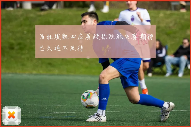 马杜埃凯回应质疑称欧冠决赛期待已久迫不及待