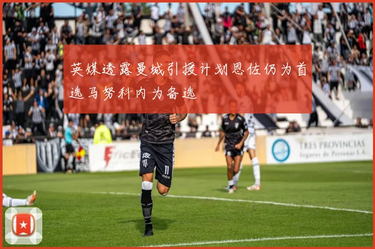 英媒透露曼城引援计划恩佐仍为首选马努科内为备选
