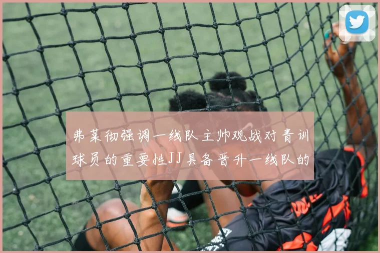 弗莱彻强调一线队主帅观战对青训球员的重要性JJ具备晋升一线队的能力