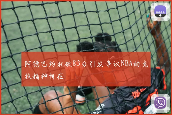 阿德巴约狂砍83分引发争议NBA的竞技精神何在