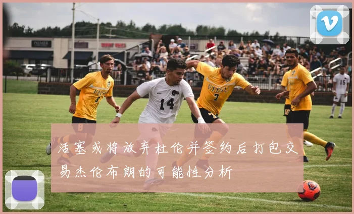 活塞或将放弃杜伦并签约后打包交易杰伦布朗的可能性分析