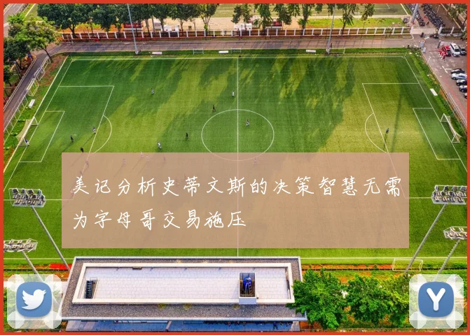美记分析史蒂文斯的决策智慧无需为字母哥交易施压