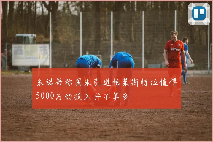 米诺蒂称国米引进帕莱斯特拉值得5000万的投入并不算多